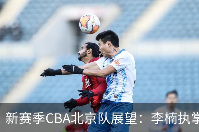 新赛季CBA北京队展望：李楠执掌教鞭追逐冠军荣光